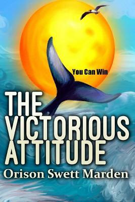 The Victorious Attitude by Orison Swett Marden