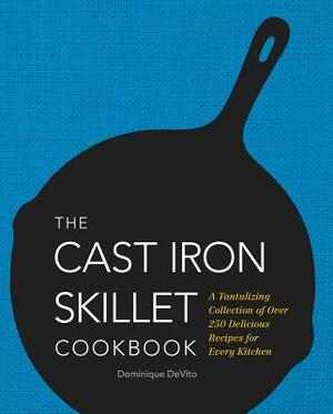 The Cast Iron Skillet Cookbook: A Tantalizing Collection of Over 200 Delicious Recipes for Every Kitchen by Dominique De Vito