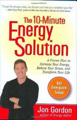 The 10-Minute Energy Solution: A Proven Plan to Increase Your Energy, Reduce Your Stress, and Transform Your Life by Jon Gordon