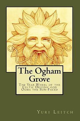 The Ogham Grove: The Year Wheel of the Celtic/Druidic god Ogma the Sun-Faced by Yuri Leitch, Yuri Leitch