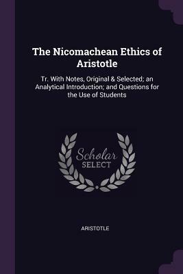 The Nicomachean Ethics of Aristotle: Tr. with Notes, Original & Selected; An Analytical Introduction; And Questions for the Use of Students by Aristotle