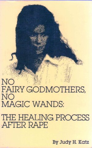 No Fairy Godmothers, No Magic Wands: The Healing Process After Rape by Judy H. Katz