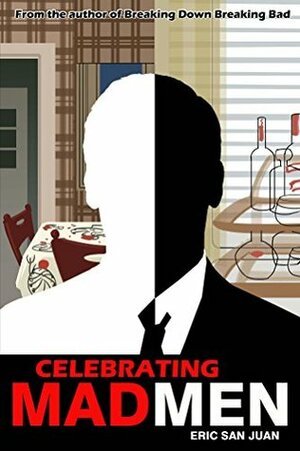 Celebrating Mad Men: Your Unofficial Guide to What Makes the Show and Its Characters Tick by Eric San Juan