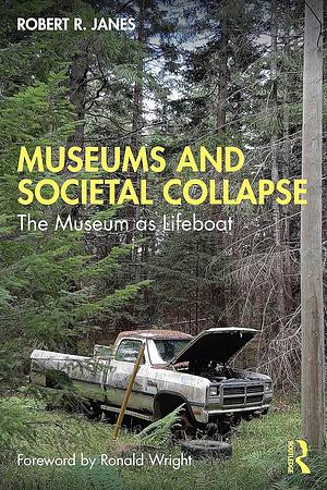 Museums and Societal Collapse: The Museum as Lifeboat by Robert R. Janes