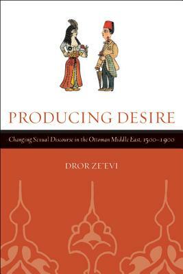 Producing Desire: Changing Sexual Discourse in the Ottoman Middle East, 1500-1900 by Dror Ze'evi