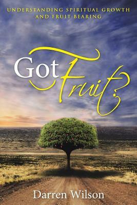 Got Fruit?: Understanding Spiritual Growth and Fruit Bearing by Darren Wilson