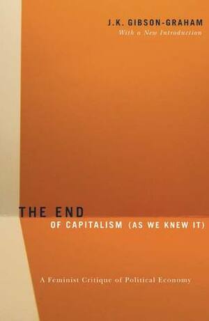 The End Of Capitalism (As We Knew It): A Feminist Critique of Political Economy by J.K. Gibson-Graham