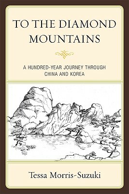 To the Diamond Mountains: A Hundred-Year Journey Through China and Korea by Tessa Morris-Suzuki