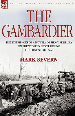 The Gambardier: The Experiences of a Battery of Heavy Artillery on the Western Front During the First World War by Mark Severn