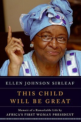 This Child Will Be Great: Memoir of a Remarkable Life by Africa's First Woman President by Ellen Johnson Sirleaf