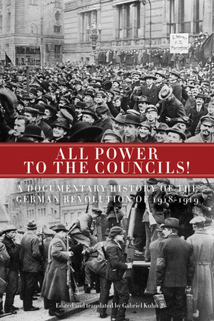 All Power to the Councils!: A Documentary History of the German Revolution of 1918-1919 by Gabriel Kuhn