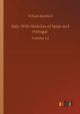 Italy, With Sketches of Spain and Portugal: Volume 1,2 by William Beckford