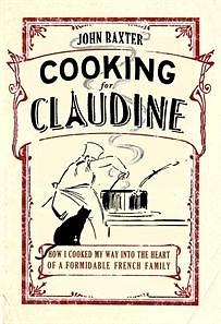 Cooking for Claudine: How I cooked my way to the heart of a formidable French family by John Baxter, John Baxter