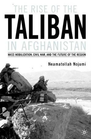 The Rise of the Taliban in Afghanistan: Mass Mobilization, Civil War, and the Future of the Region by Neamatollah Nojumi