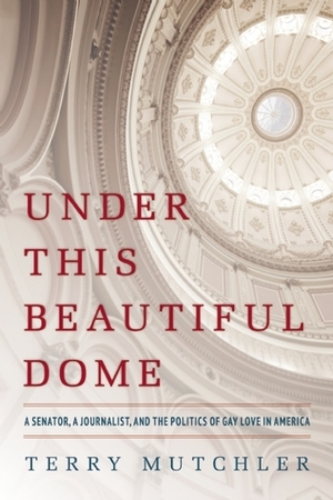 Under This Beautiful Dome: A Senator, A Journalist, and the Politics of Gay Love in America by Terry Mutchler