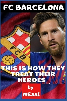 Fc Barcelona: Their Heroes and How They Treat Them by Messi A, Dickson Joey