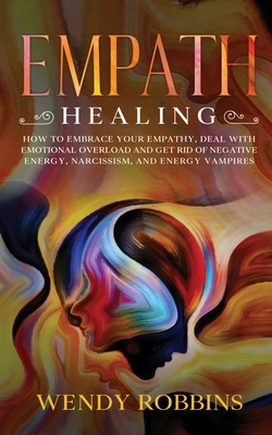 Empath Healing: How to Embrace Your Empathy, Deal With Emotional Overload and Get Rid of Negative Energy, Narcissism and Energy Vampir by Wendy Robbins