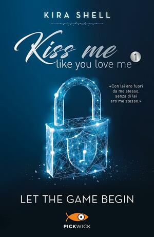 Kiss Me Like You Love Me: Let The Game Begin by Kira Shell