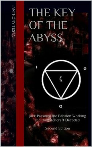 The Key of the Abyss : Jack Parsons, the Babalon Working and the Witchcraft Decoded by Anthony Testa
