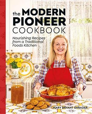 The Modern Pioneer Cookbook: Seasonal Ingredients and Traditional Techniques by Mary Shrader