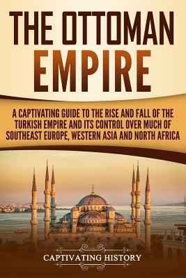 The Ottoman Empire: A Captivating Guide to the Rise and Fall of the Turkish Empire and Its Control Over Much of Southeast Europe, Western by Captivating History