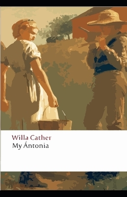 My Antonia: Willa Cather (literature, Classics) [Annotated]: Story of Antonia Shimerda by Willa Cather