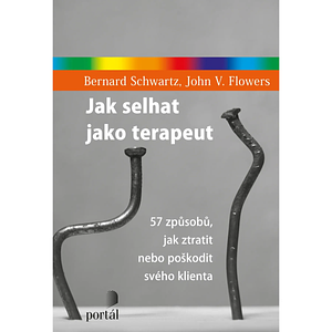 Jak selhat jako terapeut: 57 způsobů, jak ztratit nebo poškodit svého klienta by Bernard Schwartz, John Flowers