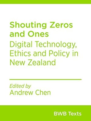 Shouting Zeros and Ones: Digital Technology, Ethics and Policy in New Zealand (BWB Texts Book 83) by Andrew Chen