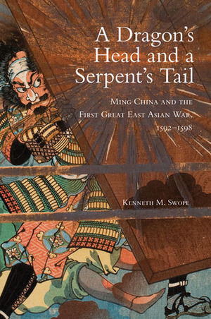 A Dragon's Head and a Serpent's Tail: Ming China and the First Great East Asian War, 1592–1598 by Kenneth M. Swope