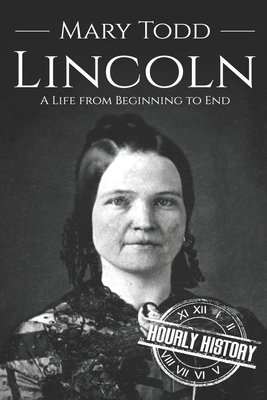 Mary Todd Lincoln: A Life from Beginning to End by Hourly History