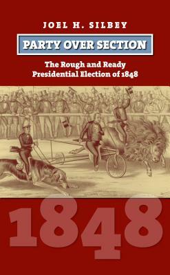 Party Over Section: The Rough and Ready Presidential Election of 1848 by Joel H. Silbey