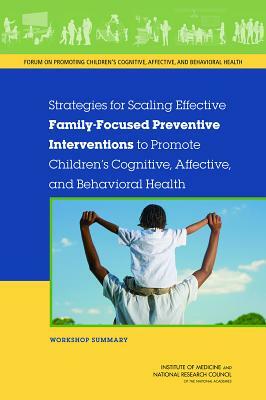 Strategies for Scaling Effective Family-Focused Preventive Interventions to Promote Children's Cognitive, Affective, and Behavioral Health: Workshop S by Institute of Medicine, Board on Children Youth and Families, National Research Council