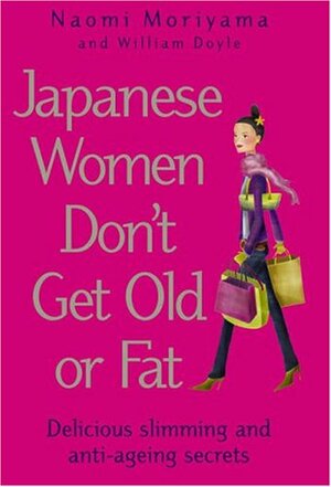 Japanese Women Don't Get Old Or Fat: Delicious Slimming And Anti Ageing Secrets by Naomi Moriyama, William Doyle