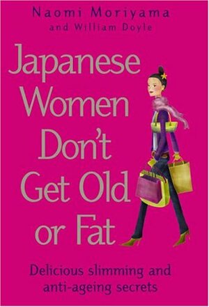 Japanese Women Don't Get Old Or Fat: Delicious Slimming And Anti Ageing Secrets by William Doyle, Naomi Moriyama