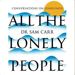 All the Lonely People: Conversations on Loneliness by Sam Carr