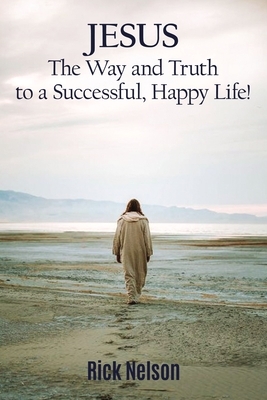 Jesus the Way and Truth to a Successful Happy Life!: Jesus: Four Steps That Lead to Peace, Joy, True Success, and Happiness. by Rick Nelson