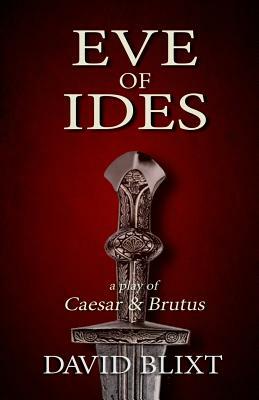 Eve of Ides: A Play of Brutus and Caesar by David Blixt