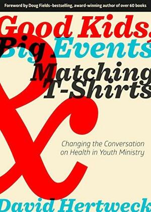Good Kids, Big Events, and Matching Tshirts: Changing the Conversation on Health in Youth Ministry by Doug Fields, David Hertweck