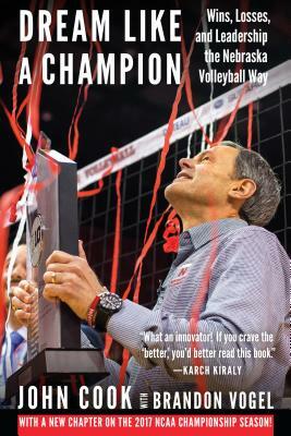 Dream Like a Champion: Wins, Losses, and Leadership the Nebraska Volleyball Way by Brandon Vogel, John Cook
