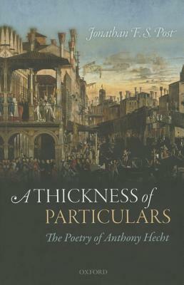 A Thickness of Particulars: The Poetry of Anthony Hecht by Jonathan F. S. Post