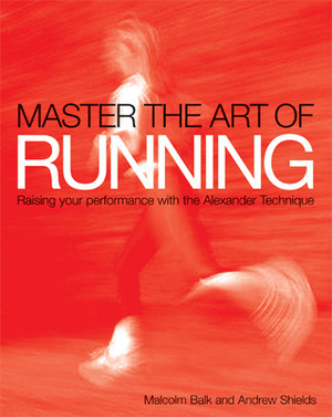 Master the Art of Running: Raising Your Performance with the Alexander Technique by Andrew Shields, Malcolm Balk