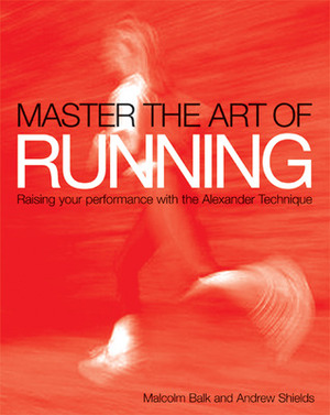 Master the Art of Running: Raising Your Performance with the Alexander Technique by Malcolm Balk, Andrew Shields