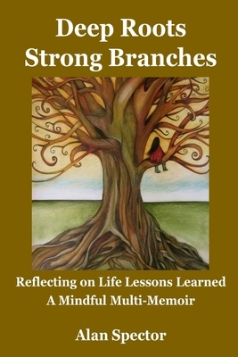 Deep Roots; Strong Branches: Reflecting on Life Lessons Learned; A Mindful Multi-Memoir by Alan Spector