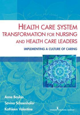 Health Care System Transformation for Nursing and Health Care Leaders: Implementing a Culture of Caring by Kathleen Valentine, Anne Boykin, Savina Schoenhofer