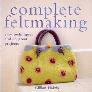 Complete Feltmaking: Easy Techniques and 25 Great Projects by Gillian Harris