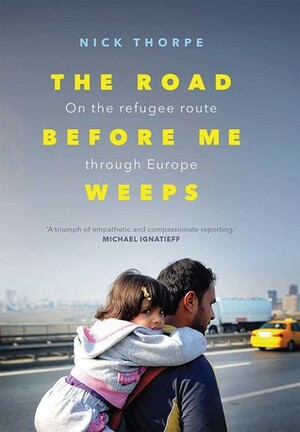 The Road Before Me Weeps: On the Refugee Route Through Europe by Nick Thorpe