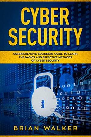 Cyber Security: Comprehensive Beginners Guide to Learn the Basics and Effective Methods of Cyber Security by Brian Walker