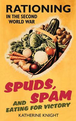 Spuds, Spam and Eating for Victory: Rationing in the Second World War by Katherine Knight