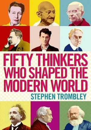 Fifty Thinkers Who Shaped the Modern World by Stephen Trombley