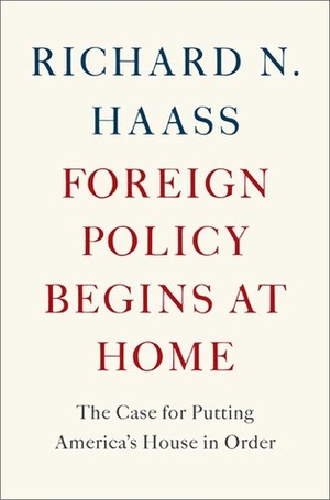 Foreign Policy Begins at Home: The Case for Putting America's House in Order by Richard N. Haass